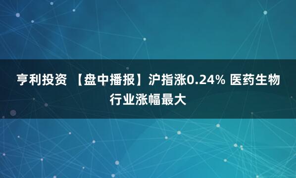 亨利投资 【盘中播报】沪指涨0.24% 医药生物行业涨幅最大