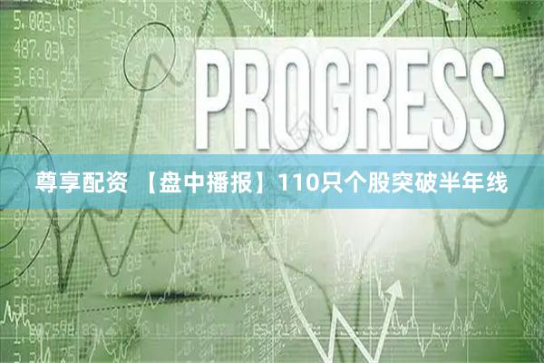 尊享配资 【盘中播报】110只个股突破半年线