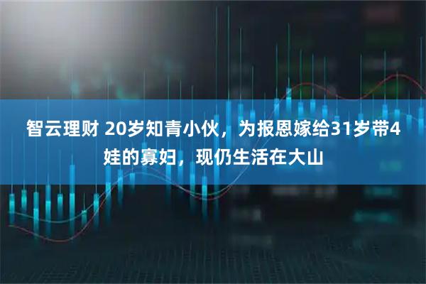 智云理财 20岁知青小伙，为报恩嫁给31岁带4娃的寡妇，现仍生活在大山