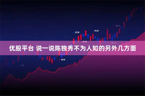 优股平台 说一说陈独秀不为人知的另外几方面