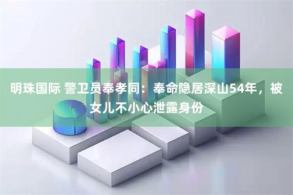 明珠国际 警卫员奉孝同：奉命隐居深山54年，被女儿不小心泄露身份