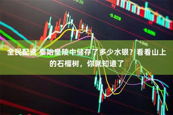 全民配资 秦始皇陵中储存了多少水银？看看山上的石榴树，你就知道了