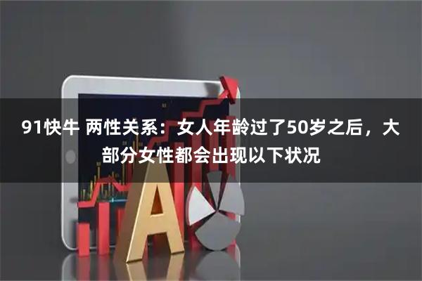 91快牛 两性关系：女人年龄过了50岁之后，大部分女性都会出现以下状况