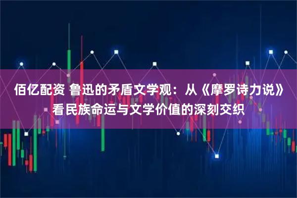 佰亿配资 鲁迅的矛盾文学观:从《摩罗诗力说》看民族命运与文学价值的深刻交织