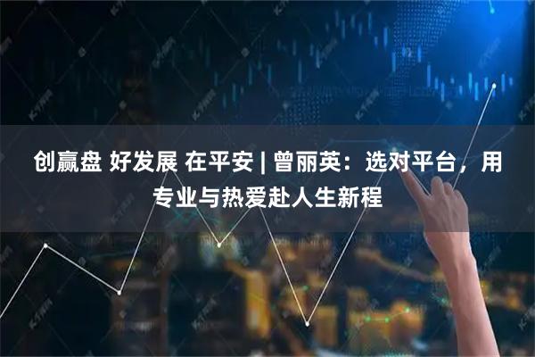 创赢盘 好发展 在平安 | 曾丽英：选对平台，用专业与热爱赴人生新程