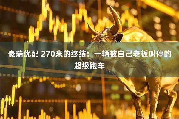 豪瑞优配 270米的终结：一辆被自己老板叫停的超级跑车