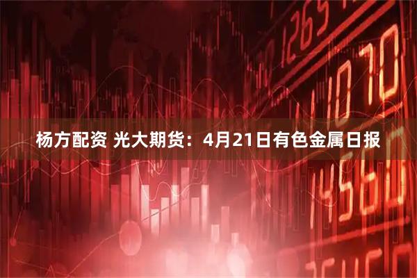 杨方配资 光大期货：4月21日有色金属日报