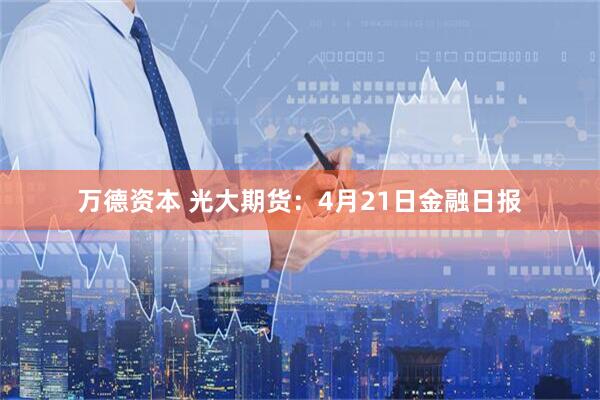 万德资本 光大期货：4月21日金融日报