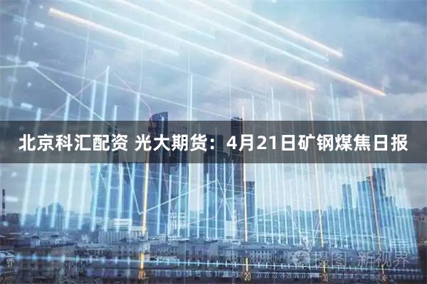 北京科汇配资 光大期货：4月21日矿钢煤焦日报