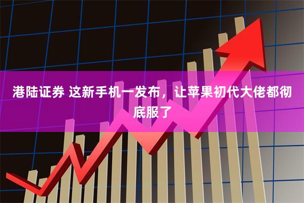 港陆证券 这新手机一发布，让苹果初代大佬都彻底服了