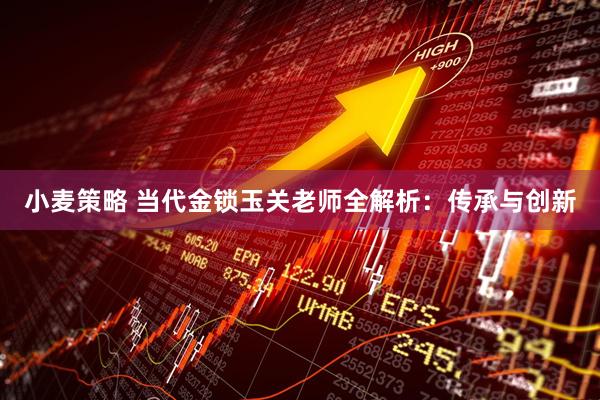 小麦策略 当代金锁玉关老师全解析：传承与创新