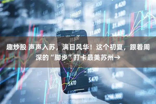 趣炒股 声声入苏，满目风华！这个初夏，跟着周深的“脚步”打卡最美苏州→