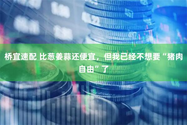 桥宜速配 比葱姜蒜还便宜，但我已经不想要“猪肉自由”了