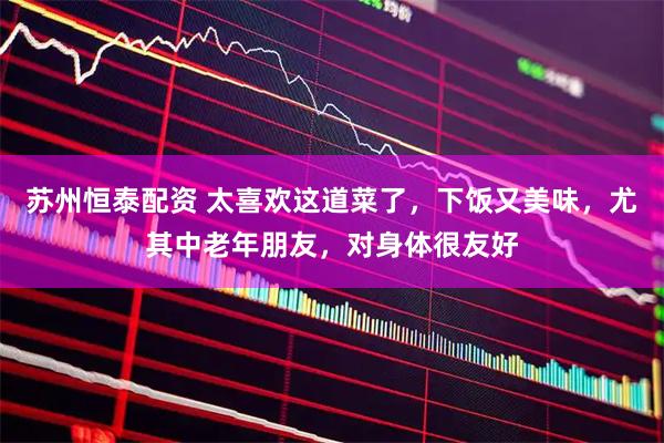 苏州恒泰配资 太喜欢这道菜了，下饭又美味，尤其中老年朋友，对身体很友好