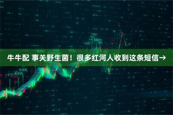 牛牛配 事关野生菌!很多红河人收到这条短信→