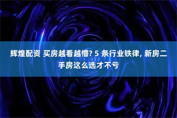 辉煌配资 买房越看越懵? 5 条行业铁律, 新房二手房这么选才不亏