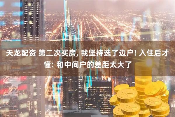 天龙配资 第二次买房, 我坚持选了边户! 入住后才懂: 和中间户的差距太大了