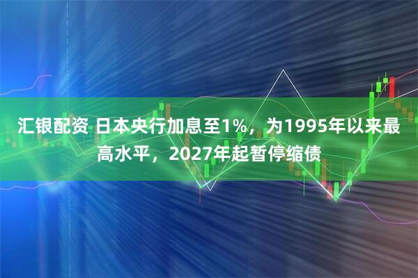 汇银配资 日本央行加息至1%，为1995年以来最高水平，2027年起暂停缩债