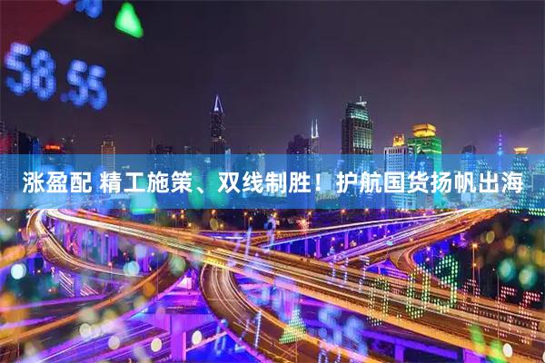 涨盈配 精工施策、双线制胜！护航国货扬帆出海