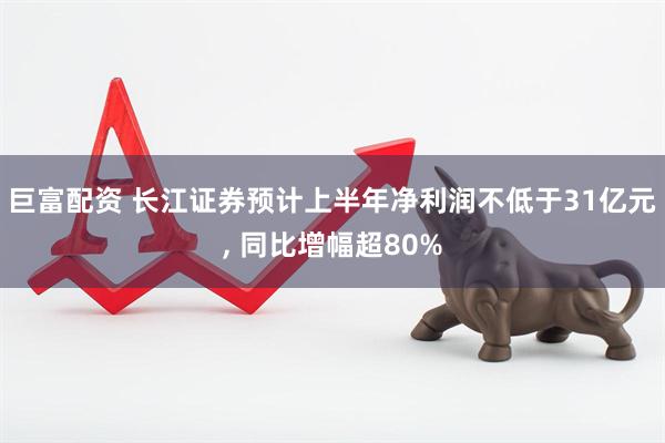 巨富配资 长江证券预计上半年净利润不低于31亿元, 同比增幅超80%