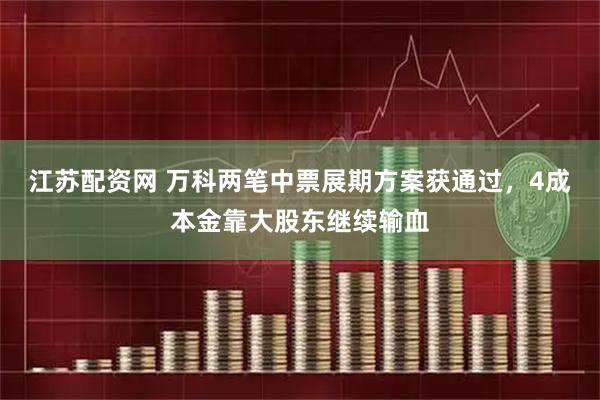江苏配资网 万科两笔中票展期方案获通过，4成本金靠大股东继续输血