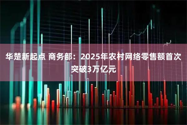 华楚新起点 商务部：2025年农村网络零售额首次突破3万亿元