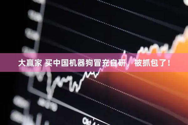 大赢家 买中国机器狗冒充自研，被抓包了！