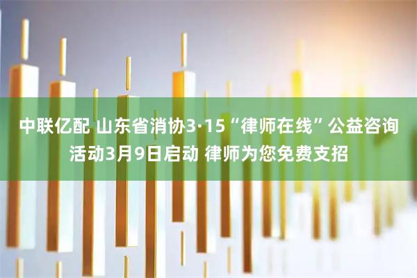 中联亿配 山东省消协3·15“律师在线”公益咨询活动3月9日启动 律师为您免费支招