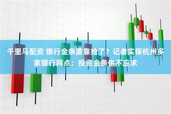 千里马配资 银行金条要靠抢了？记者实探杭州多家银行网点：投资金条供不应求