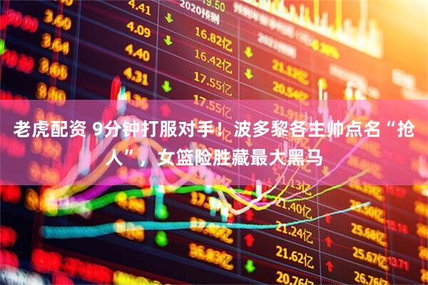 老虎配资 9分钟打服对手！波多黎各主帅点名“抢人”，女篮险胜藏最大黑马