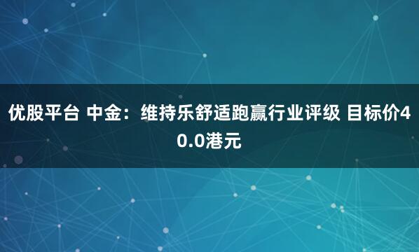 优股平台 中金:维持乐舒适跑赢行业评级 目标价40.0港元