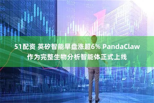 51配资 英矽智能早盘涨超6% PandaClaw作为完整生物分析智能体正式上线