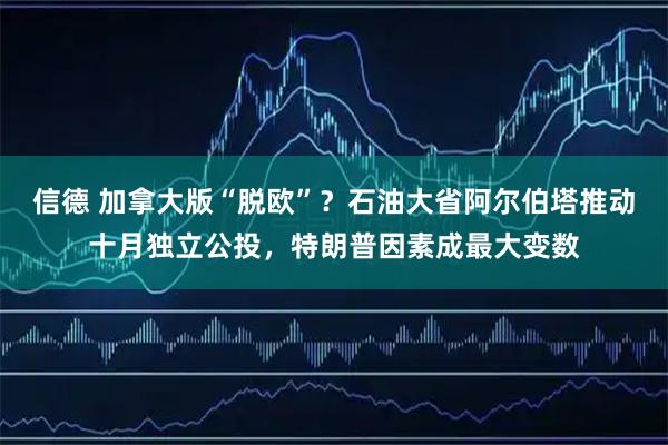 信德 加拿大版“脱欧”？石油大省阿尔伯塔推动十月独立公投，特朗普因素成最大变数