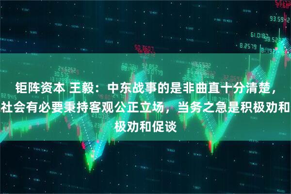 钜阵资本 王毅：中东战事的是非曲直十分清楚，国际社会有必要秉持客观公正立场，当务之急是积极劝和促谈