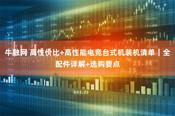 牛融网 高性价比+高性能电竞台式机装机清单|全配件详解+选购要点
