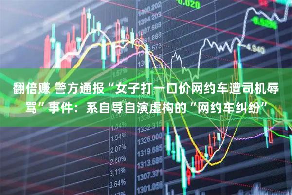 翻倍赚 警方通报“女子打一口价网约车遭司机辱骂”事件:系自导自演虚构的“网约车纠纷”
