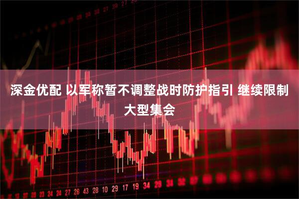 深金优配 以军称暂不调整战时防护指引 继续限制大型集会