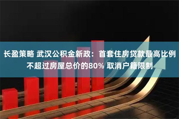 长盈策略 武汉公积金新政：首套住房贷款最高比例不超过房屋总价的80% 取消户籍限制