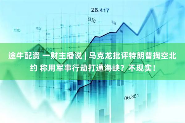途牛配资 一财主播说 | 马克龙批评特朗普掏空北约 称用军事行动打通海峡？不现实！