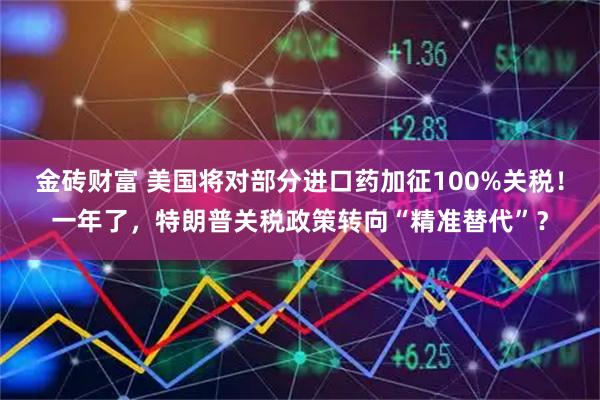 金砖财富 美国将对部分进口药加征100%关税！一年了，特朗普关税政策转向“精准替代”？