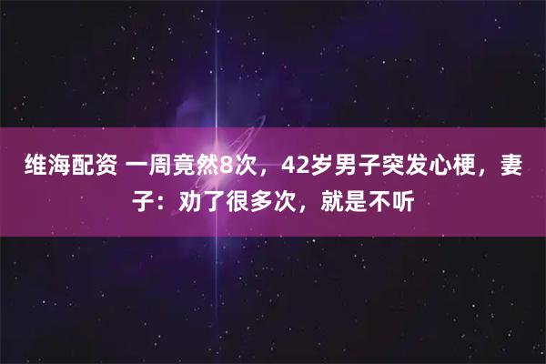 维海配资 一周竟然8次，42岁男子突发心梗，妻子：劝了很多次，就是不听