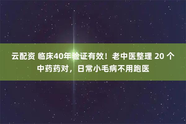 云配资 临床40年验证有效！老中医整理 20 个中药药对，日常小毛病不用跑医