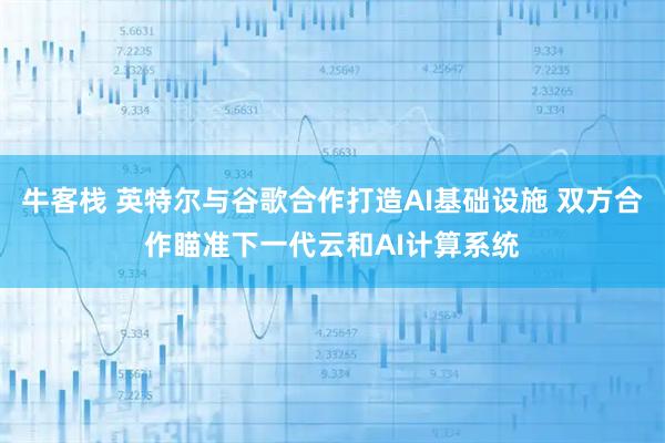 牛客栈 英特尔与谷歌合作打造AI基础设施 双方合作瞄准下一代云和AI计算系统