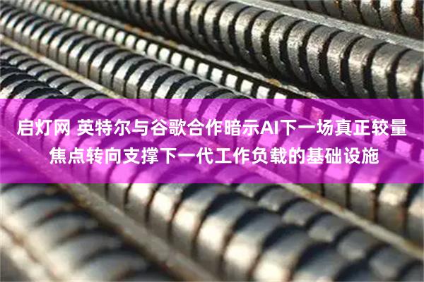 启灯网 英特尔与谷歌合作暗示AI下一场真正较量 焦点转向支撑下一代工作负载的基础设施