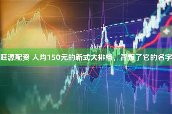 旺源配资 人均150元的新式大排档，背叛了它的名字