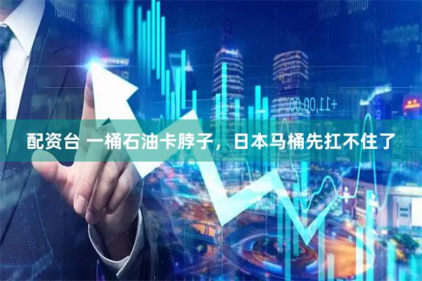 配资台 一桶石油卡脖子，日本马桶先扛不住了