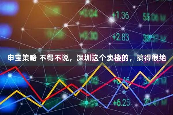申宝策略 不得不说，深圳这个卖楼的，搞得很绝