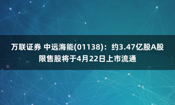 万联证券 中远海能(01138)：约3.47亿股A股限售股将于4月22日上市流通