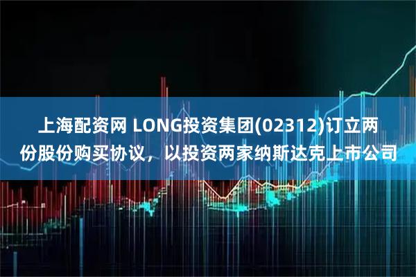 上海配资网 LONG投资集团(02312)订立两份股份购买协议，以投资两家纳斯达克上市公司
