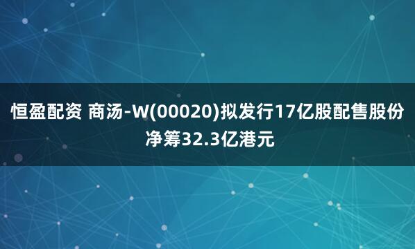 恒盈配资 商汤-W(00020)拟发行17亿股配售股份 净筹32.3亿港元